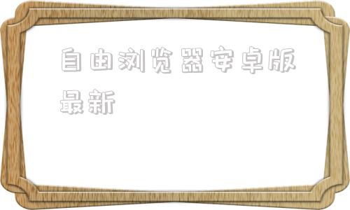 自由浏览器安卓版最新谷歌浏览器安卓版手机最新官方版-第1张图片-太平洋在线下载