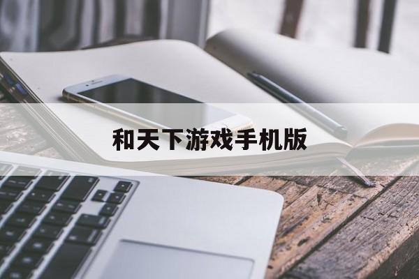 和天下游戏手机版(和天下软件app安全吗)-第3张图片-QuickQ官网